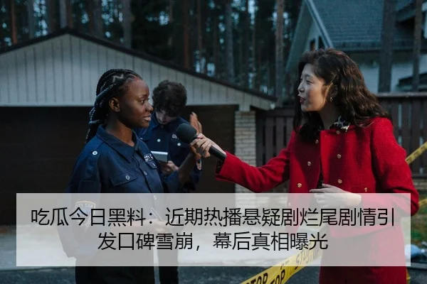吃瓜今日黑料：近期热播悬疑剧烂尾剧情引发口碑雪崩，幕后真相曝光