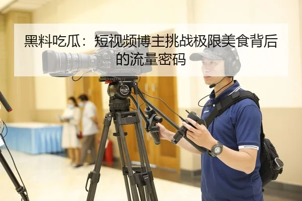 黑料吃瓜：短视频博主挑战极限美食背后的流量密码