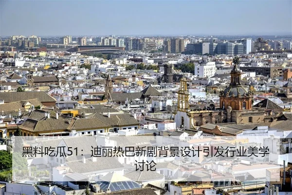 黑料吃瓜51：迪丽热巴新剧背景设计引发行业美学讨论